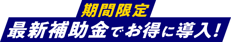 期間限定 最新補助金でお得に導入！