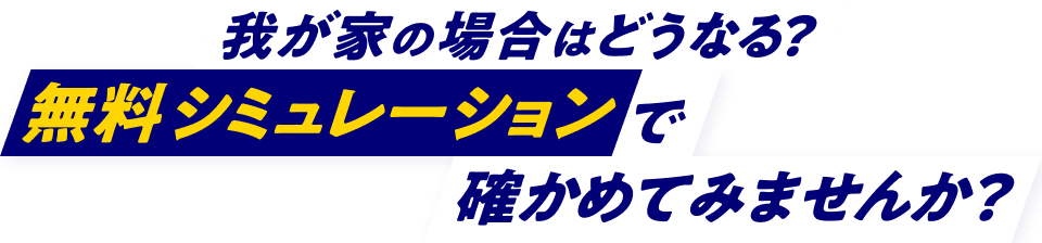 我が家の場合はどうなる？無料シミュレーションで確かめてみませんか？