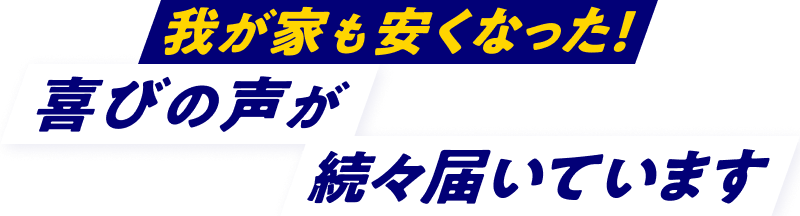 我が家も安くなった！喜びの声が続々届いています